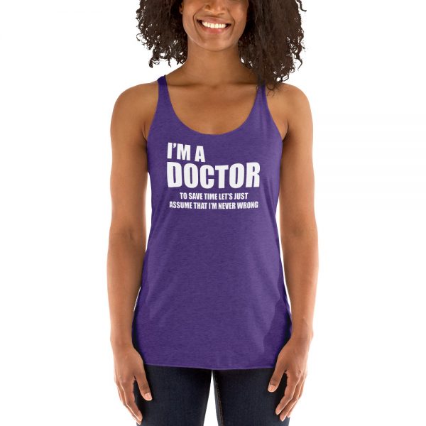 I’m A Doctor Let’s Just Assume That I’m Never Wrong Women's Racerback Tank