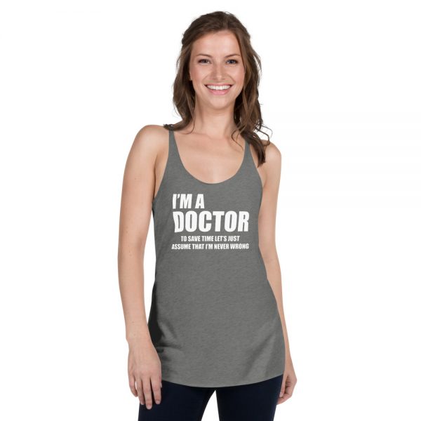 I’m A Doctor Let’s Just Assume That I’m Never Wrong Women's Racerback Tank