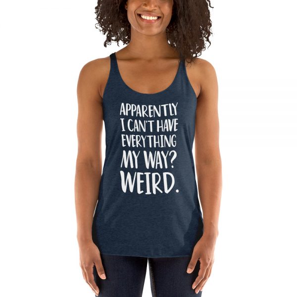 Apparently I Can't Have Everything My Way? Weird. Women's Racerback Tank
