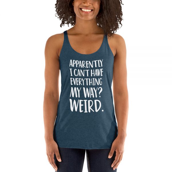 Apparently I Can't Have Everything My Way? Weird. Women's Racerback Tank