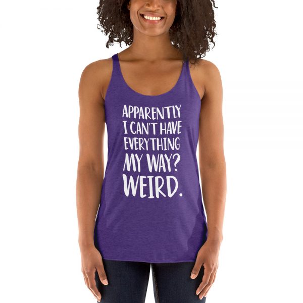 Apparently I Can't Have Everything My Way? Weird. Women's Racerback Tank