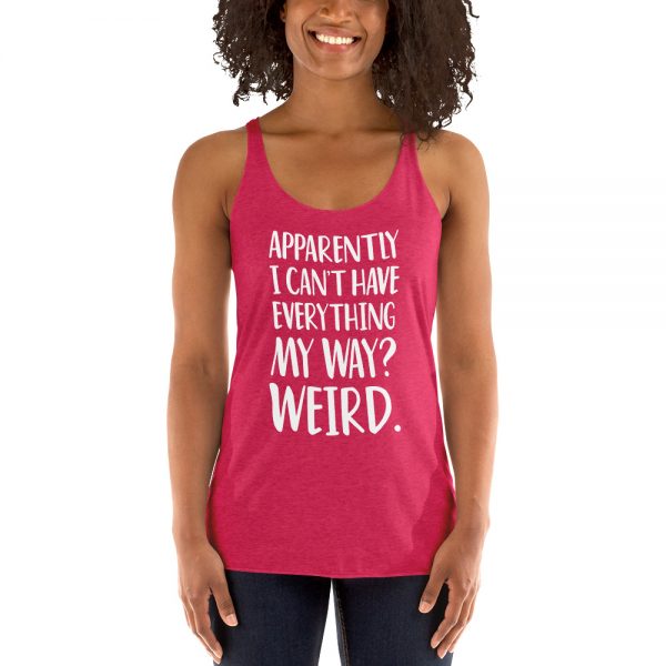 Apparently I Can't Have Everything My Way? Weird. Women's Racerback Tank