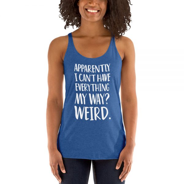 Apparently I Can't Have Everything My Way? Weird. Women's Racerback Tank