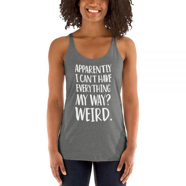 Apparently I Can't Have Everything My Way? Weird. Women's Racerback Tank