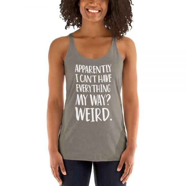 Apparently I Can't Have Everything My Way? Weird. Women's Racerback Tank