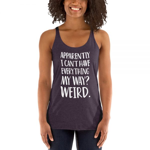 Apparently I Can't Have Everything My Way? Weird. Women's Racerback Tank