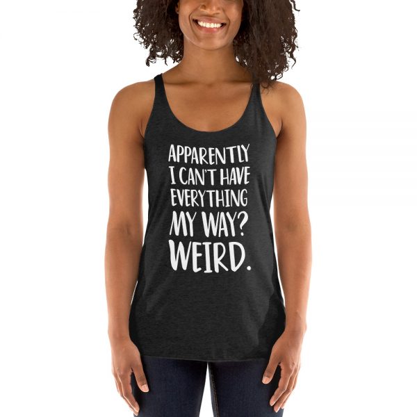 Apparently I Can't Have Everything My Way? Weird. Women's Racerback Tank